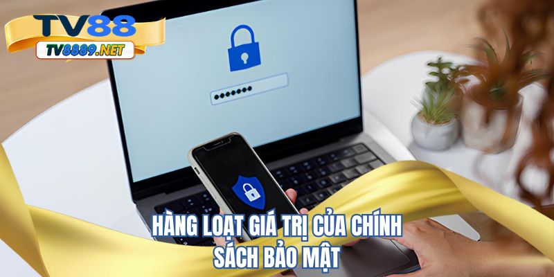 Hàng loạt giá trị của chính sách bảo mật 