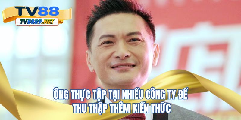 Ông thực tập tại nhiều công ty để thu thập thêm kiến thức