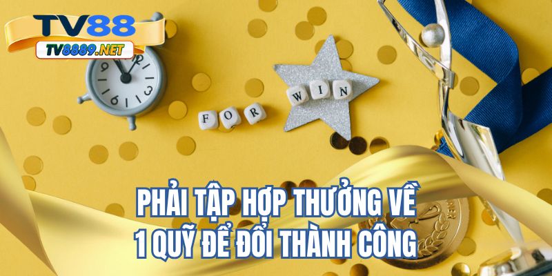 Phải tập hợp thưởng về 1 quỹ để đổi thành công