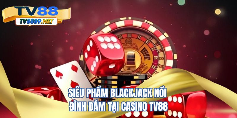 Siêu phẩm Blackjack nổi đình đám tại casino TV88
