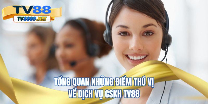Tổng quan những điểm thú vị về dịch vụ CSKH TV88